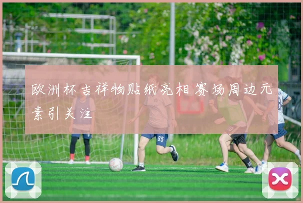 欧洲杯吉祥物贴纸亮相 赛场周边元素引关注