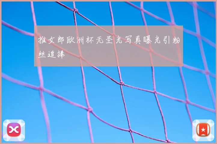 推女郎欧洲杯无圣光写真曝光引粉丝追捧