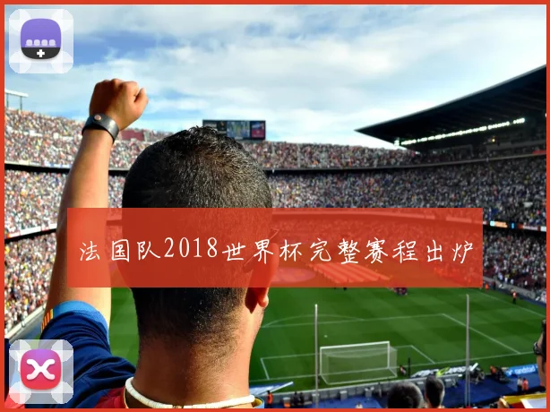 法国队2018世界杯完整赛程出炉