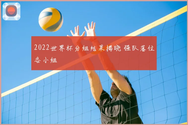 2022世界杯分组结果揭晓 强队落位各小组