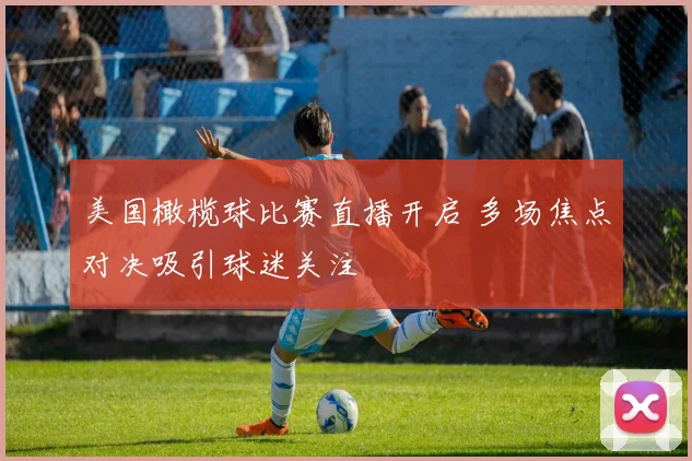 美国橄榄球比赛直播开启 多场焦点对决吸引球迷关注