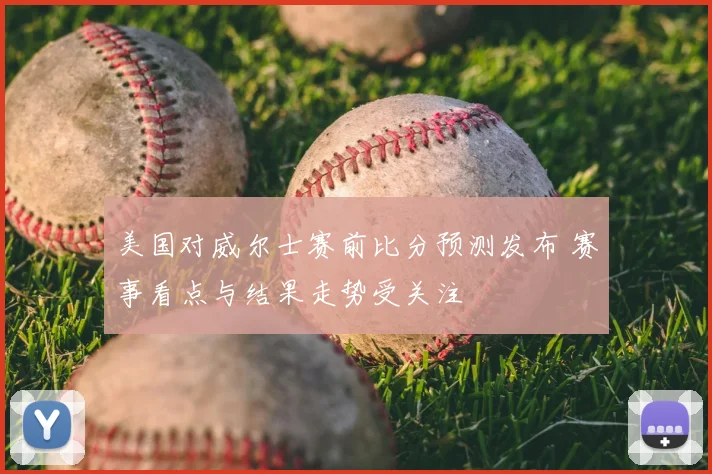 美国对威尔士赛前比分预测发布 赛事看点与结果走势受关注