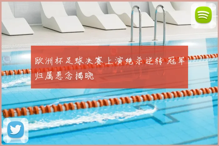 欧洲杯足球决赛上演绝杀逆转 冠军归属悬念揭晓