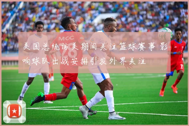 美国总统访美期间关注篮球赛事 影响球队出战安排引发外界关注