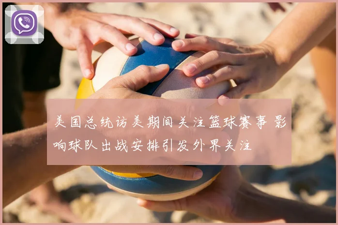 美国总统访美期间关注篮球赛事 影响球队出战安排引发外界关注