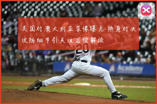美国对澳大利亚录像曝光 热身对决攻防细节引关注后续解读