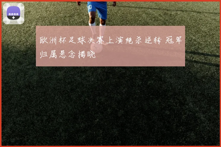 欧洲杯足球决赛上演绝杀逆转 冠军归属悬念揭晓