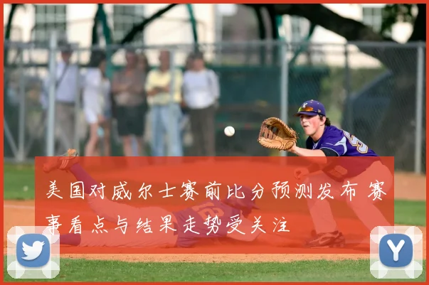 美国对威尔士赛前比分预测发布 赛事看点与结果走势受关注
