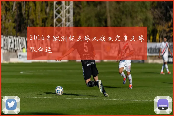 2016年欧洲杯点球大战决定多支球队命运