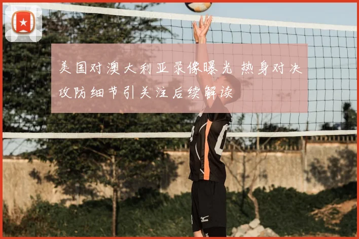 美国对澳大利亚录像曝光 热身对决攻防细节引关注后续解读