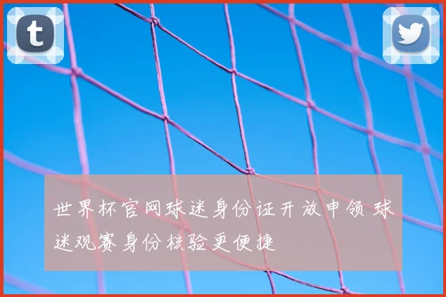 世界杯官网球迷身份证开放申领 球迷观赛身份核验更便捷