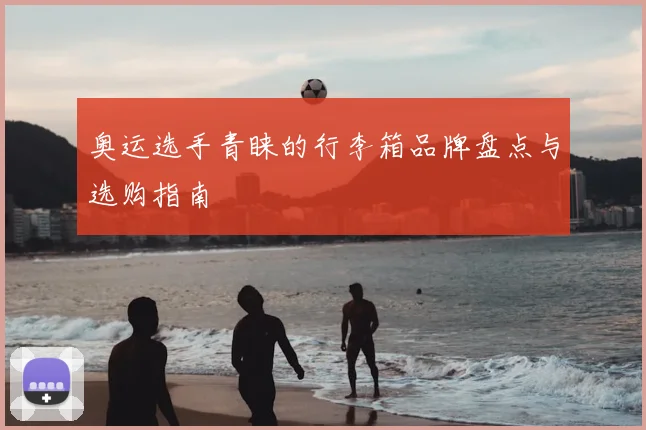 奥运选手青睐的行李箱品牌盘点与选购指南